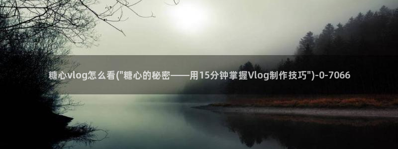 糖的vlog日常：糖心vlog怎么看(\